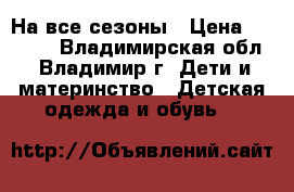 На все сезоны › Цена ­ 1 000 - Владимирская обл., Владимир г. Дети и материнство » Детская одежда и обувь   